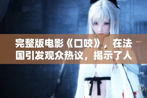 完整版电影《口咬》，在法国引发观众热议，揭示了人性的复杂性。