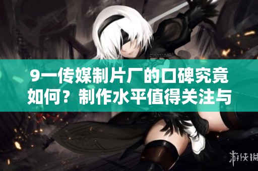 9一传媒制片厂的口碑究竟如何？制作水平值得关注与探讨吗