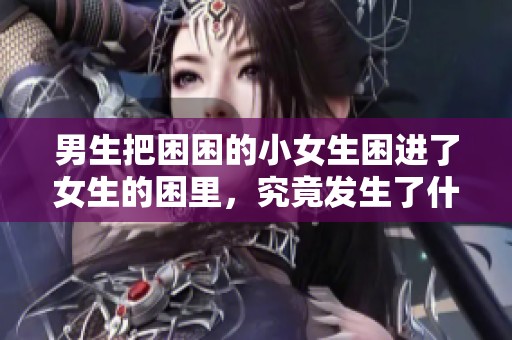 男生把困困的小女生困进了女生的困里，究竟发生了什么事情呢