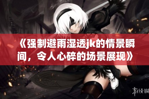 《强制避雨湿透jk的情景瞬间，令人心碎的场景展现》