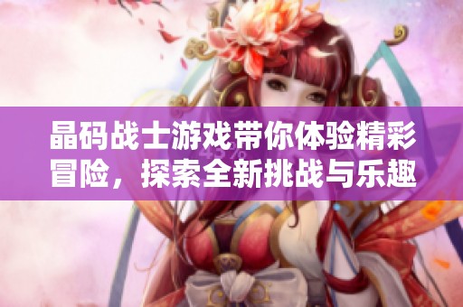 晶码战士游戏带你体验精彩冒险，探索全新挑战与乐趣的无限可能。