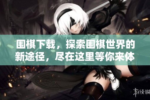 围棋下载，探索围棋世界的新途径，尽在这里等你来体验！