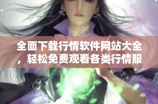 全面下载行情软件网站大全，轻松免费观看各类行情服务