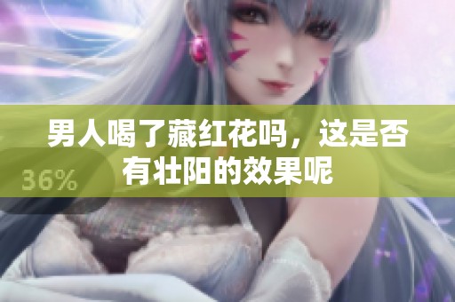 男人喝了藏红花吗，这是否有壮阳的效果呢