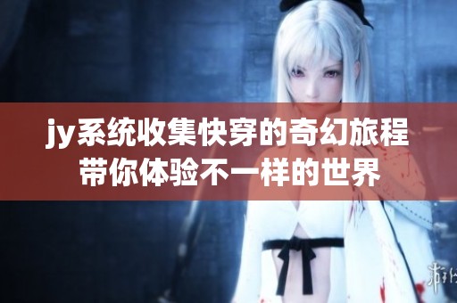 jy系统收集快穿的奇幻旅程带你体验不一样的世界