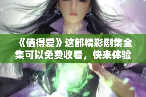 《值得爱》这部精彩剧集全集可以免费收看，快来体验吧