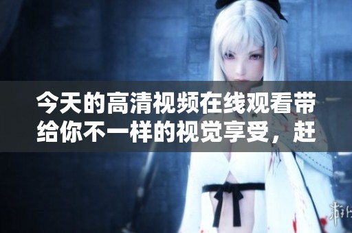 今天的高清视频在线观看带给你不一样的视觉享受，赶快来观看吧