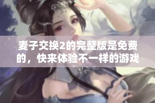 麦子交换2的完整版是免费的，快来体验不一样的游戏乐趣吧