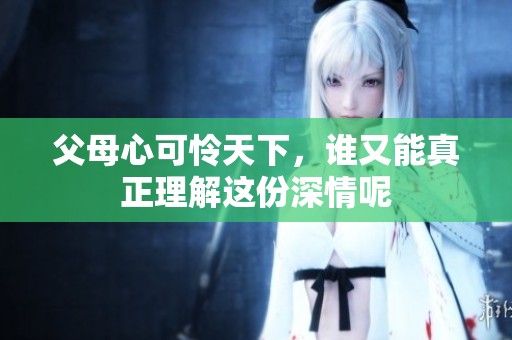 父母心可怜天下，谁又能真正理解这份深情呢