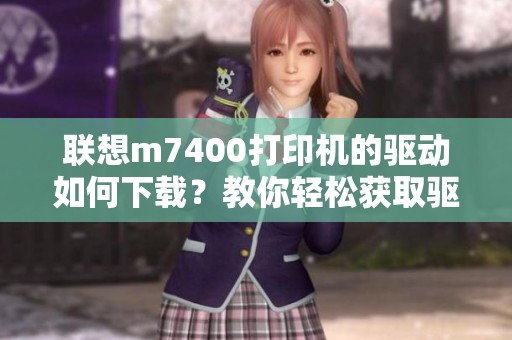 联想m7400打印机的驱动如何下载？教你轻松获取驱动程序！