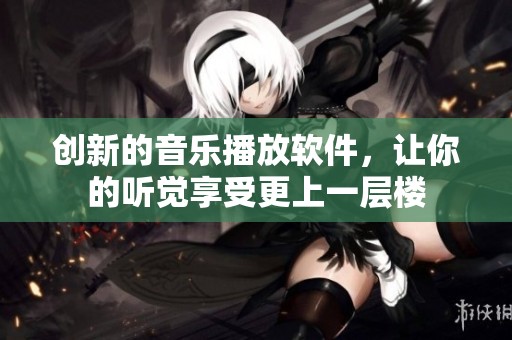 创新的音乐播放软件，让你的听觉享受更上一层楼
