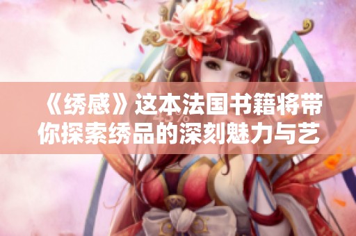 《绣感》这本法国书籍将带你探索绣品的深刻魅力与艺术之美