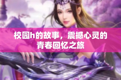 校园h的故事，震撼心灵的青春回忆之旅