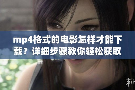 mp4格式的电影怎样才能下载？详细步骤教你轻松获取影片源码