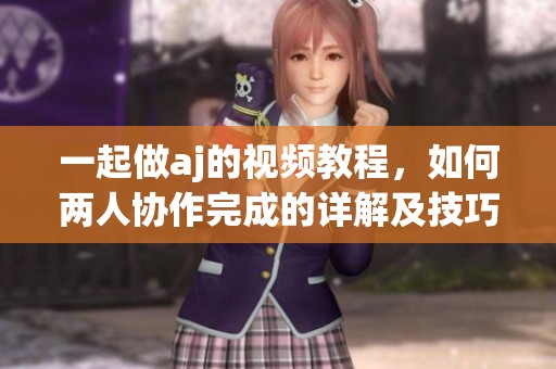 一起做aj的视频教程，如何两人协作完成的详解及技巧分享