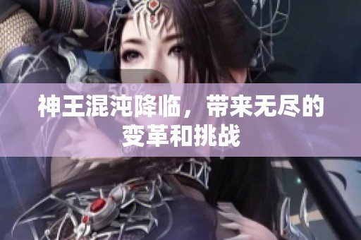 神王混沌降临，带来无尽的变革和挑战