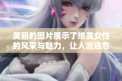 美丽的图片展示了绝美女性的风采与魅力，让人流连忘返。