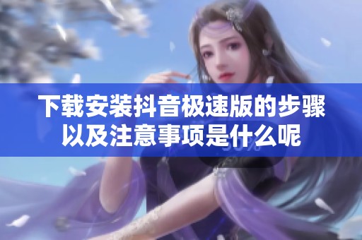 下载安装抖音极速版的步骤以及注意事项是什么呢