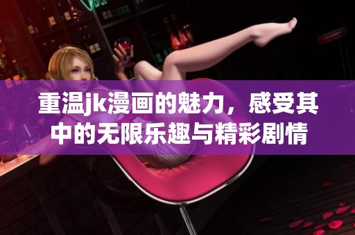 重温jk漫画的魅力，感受其中的无限乐趣与精彩剧情