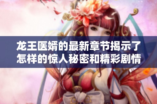 龙王医婿的最新章节揭示了怎样的惊人秘密和精彩剧情呢