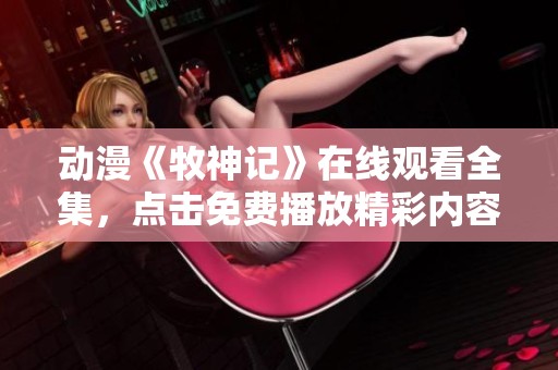 动漫《牧神记》在线观看全集，点击免费播放精彩内容尽在其中