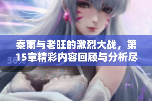 秦雨与老旺的激烈大战，第15章精彩内容回顾与分析尽在其中