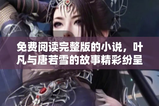 免费阅读完整版的小说，叶凡与唐若雪的故事精彩纷呈