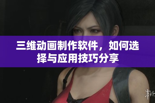 三维动画制作软件，如何选择与应用技巧分享