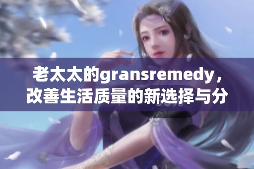 老太太的gransremedy，改善生活质量的新选择与分享