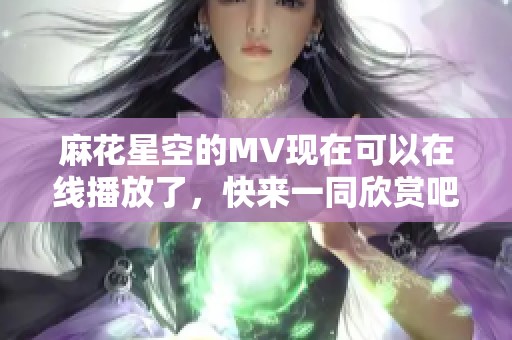 麻花星空的MV现在可以在线播放了，快来一同欣赏吧