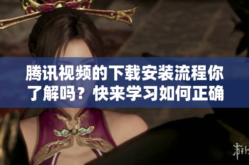 腾讯视频的下载安装流程你了解吗？快来学习如何正确下载安装腾讯视频！