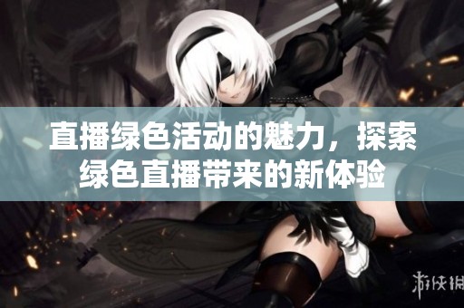 直播绿色活动的魅力，探索绿色直播带来的新体验