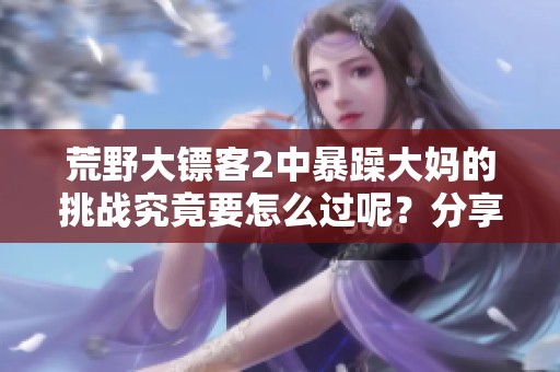 荒野大镖客2中暴躁大妈的挑战究竟要怎么过呢？分享攻略与你们一起探讨！