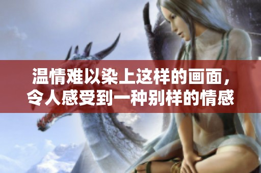 温情难以染上这样的画面，令人感受到一种别样的情感温度