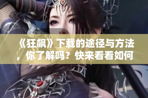 《狂飙》下载的途径与方法，你了解吗？快来看看如何获取吧！