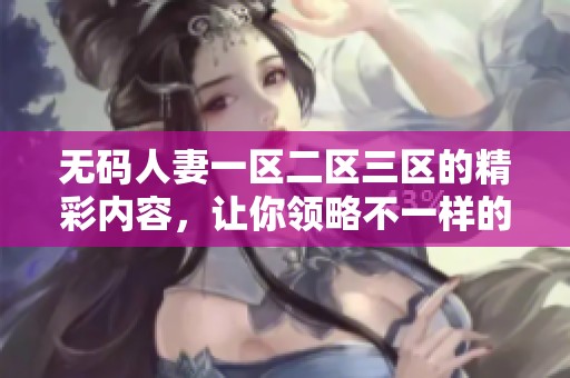 **人妻一区二区三区的精彩内容，让你领略不一样的视觉体验与感受