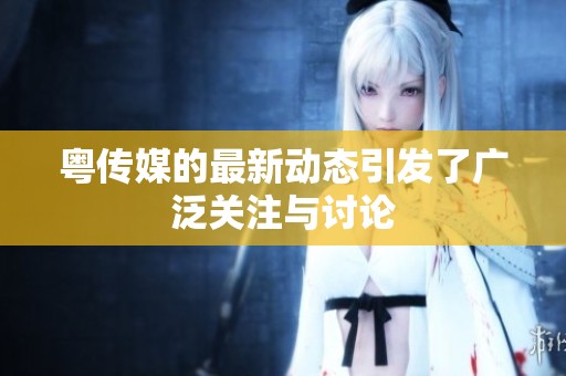 粤传媒的最新动态引发了广泛关注与讨论