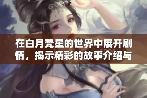 在白月梵星的世界中展开剧情，揭示精彩的故事介绍与角色之间的纠葛深度。