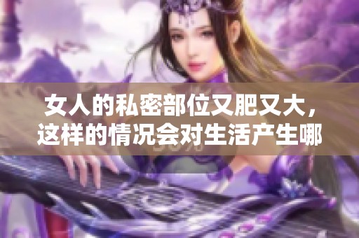 女人的私密部位又肥又大，这样的情况会对生活产生哪些影响呢