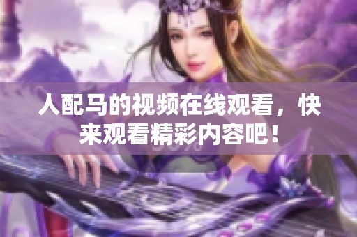 人配马的视频在线观看，快来观看精彩内容吧！