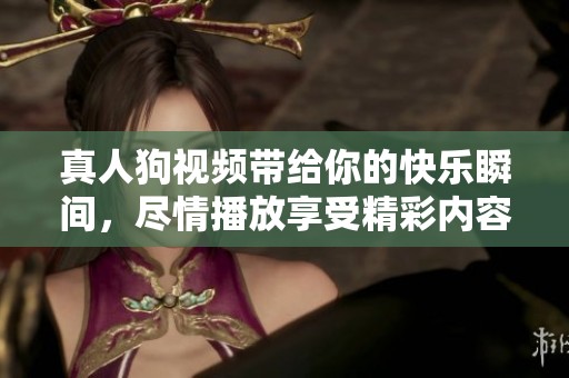 真人狗视频带给你的快乐瞬间，尽情播放享受精彩内容吧！