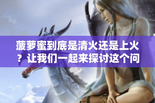 菠萝蜜到底是清火还是上火？让我们一起来探讨这个问题吧
