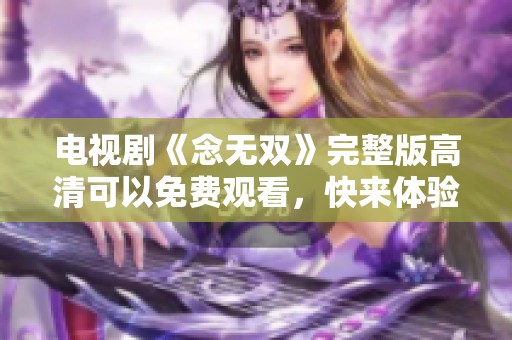 电视剧《念无双》完整版高清可以免费观看，快来体验这场精彩纷呈的故事吧！