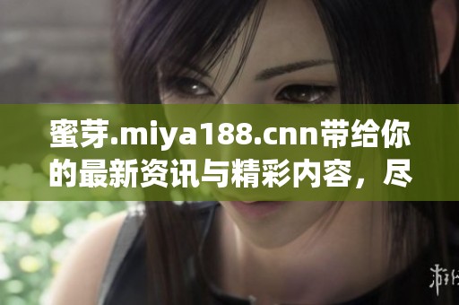 蜜芽.miya188.cnn带给你的最新资讯与精彩内容，尽在这里尽情探索！