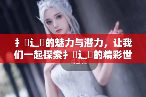 扌喿辶畐的魅力与潜力，让我们一起探索扌喿辶畐的精彩世界