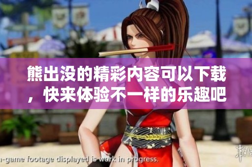 熊出没的精彩内容可以下载，快来体验不一样的乐趣吧
