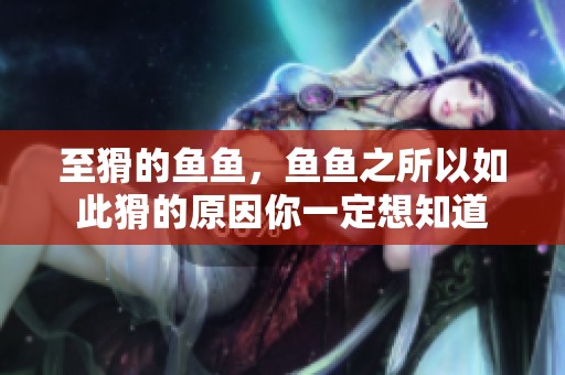 至猾的鱼鱼，鱼鱼之所以如此猾的原因你一定想知道