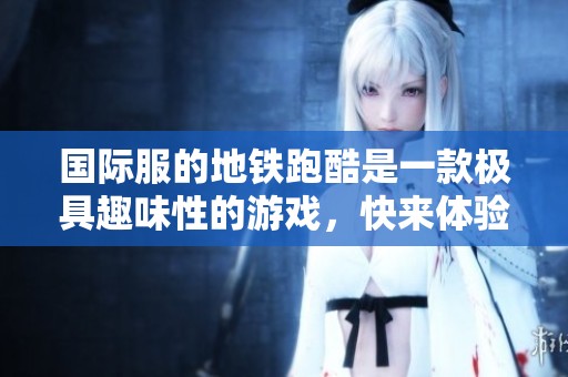 国际服的地铁跑酷是一款极具趣味性的游戏，快来体验吧！