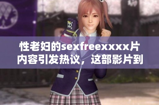 性老妇的sexfreexxxx片内容引发热议，这部影片到底有何特别之处呢