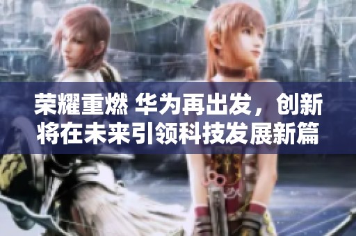 荣耀重燃 华为再出发，创新将在未来引领科技发展新篇章